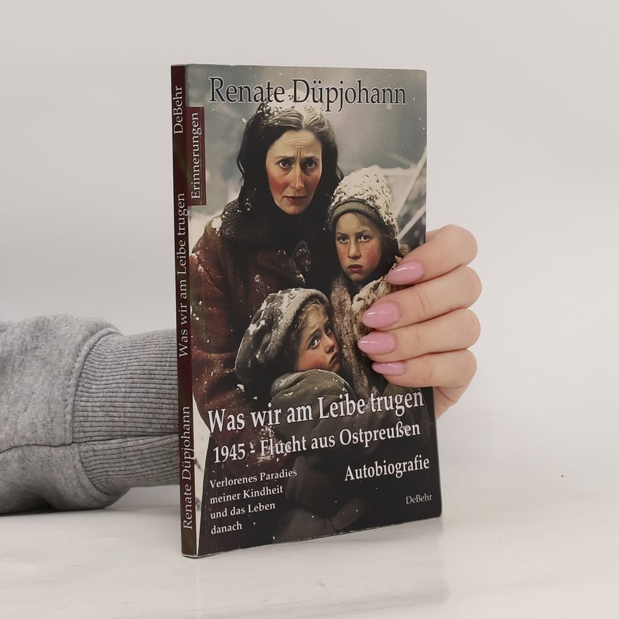 Renate Düpjohann Was wir am Leibe trugen - 1945 - Flucht aus Ostpreußen - Verlorenes Paradies meiner Kindheit und das Leben danach - Autobiografi