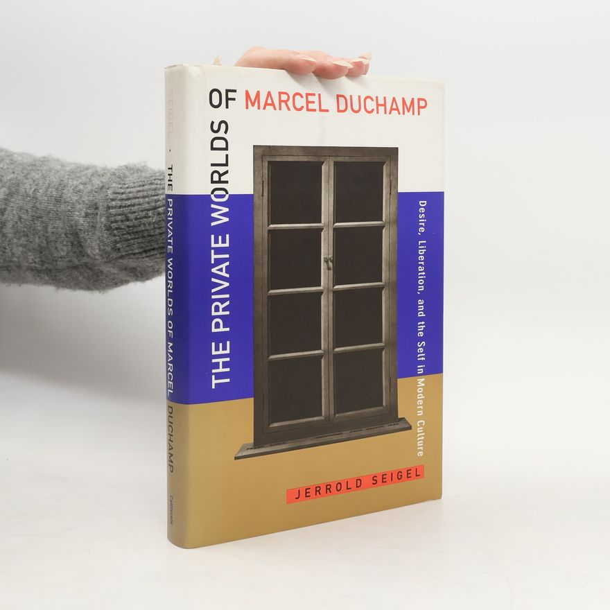 Jerrold E. Seigel The Private Worlds of Marcel Duchamp