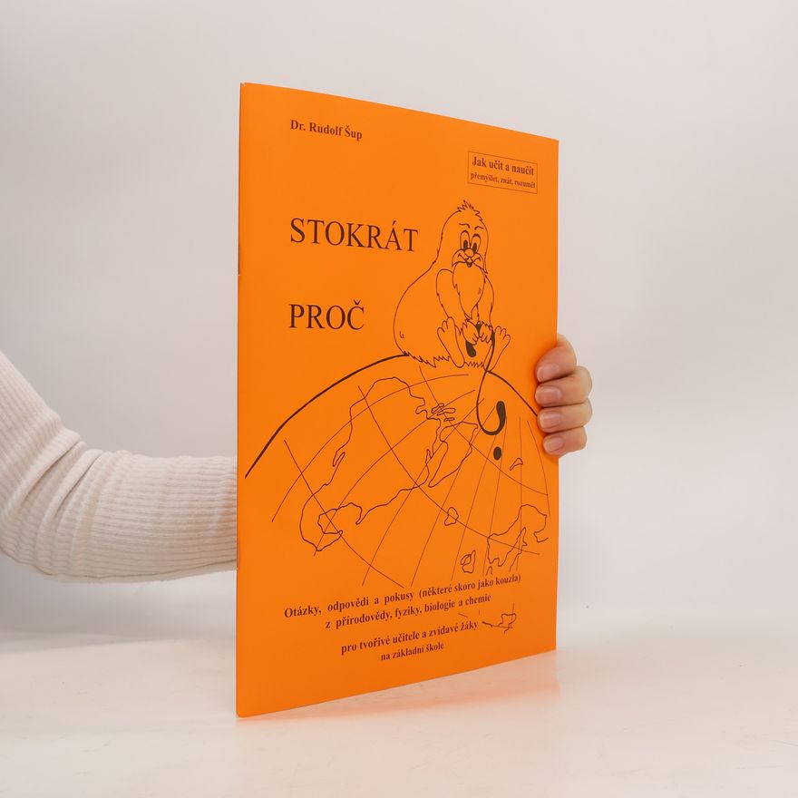 Rudolf Šup Stokrát proč : otázky, odpovědi a pokusy (některé skoro jako kouzla) z přírodovědy, fyziky, biologie a chemie pro tvořivé učitele a zvídavé žáky na základní škole