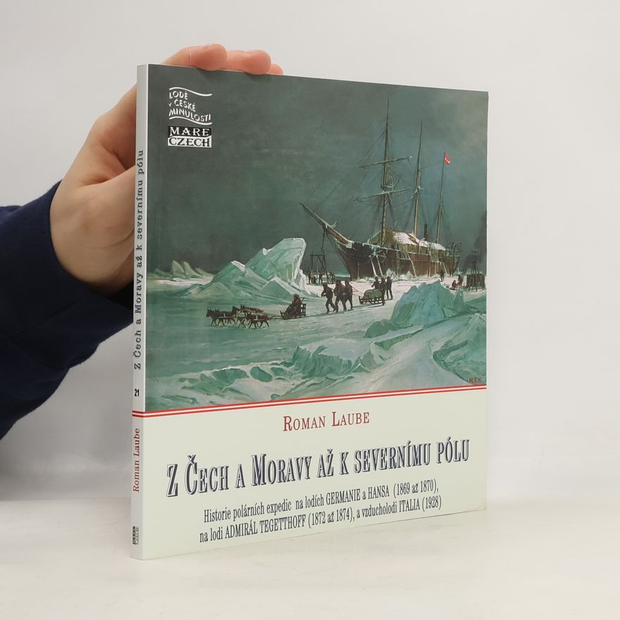 Roman Laube Z Čech a Moravy až k Severnímu pólu : historie polárních expedic na lodích Germanie a Hansa (1869 až 1870), na lodi Admirál Tegetthoff (1872 až 1874), a vzducholodi Italia (1928)