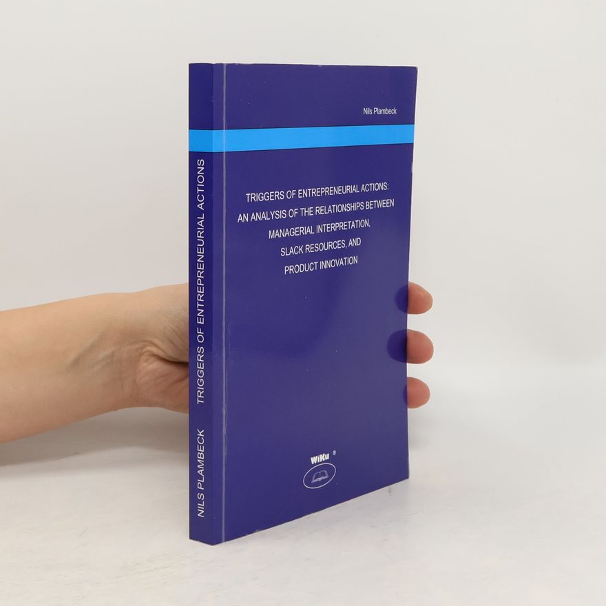 Nils Plambeck Triggers of Entrepreneurial Actions: An Analysis of the Relationships between Managerial Interpretation, Slack Resources, and Product Innovation