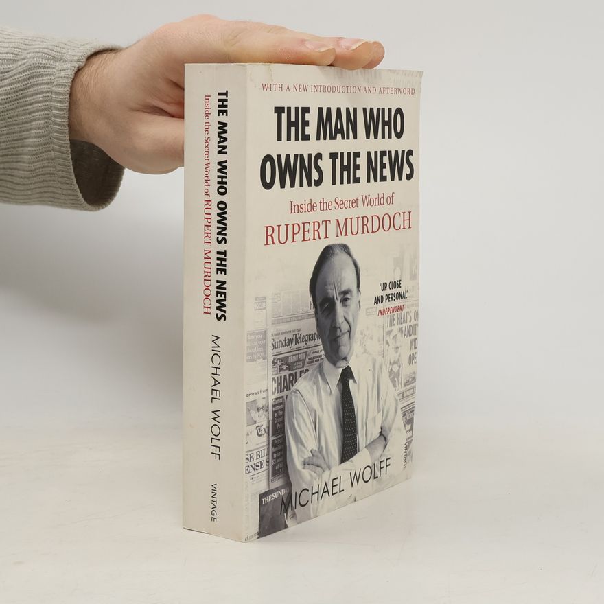 Michael Wolff The Man Who Owns the News : Inside the Secret World of Rupert Murdoch