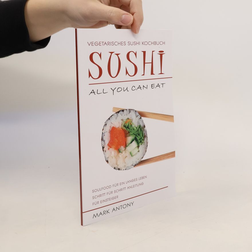 Mark Antony Sushi * Vegetarisches Sushi Kochbuch * All You Can Eat * Soulfood für ein langes Leben * Schritt für Schritt Anleitung für Einsteiger