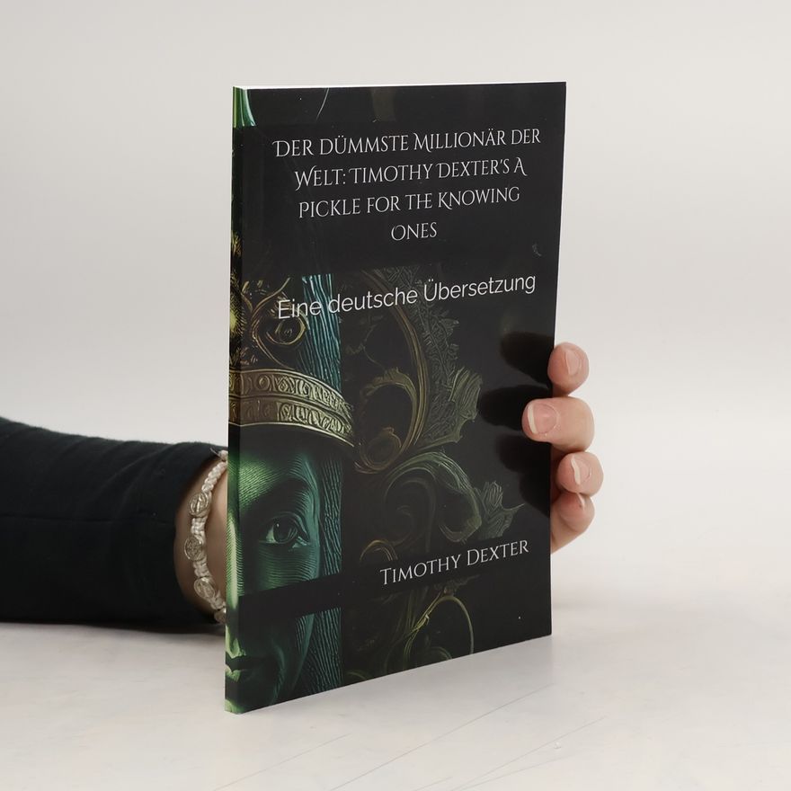 Timothy Dexter Der dümmste Millionär der Welt: Timothy Dexter's A Pickle for the Knowing Ones: Eine deutsche Übersetzung