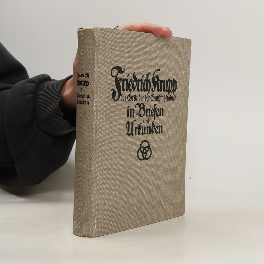 Wilhelm Berdrow Friedrich Krupp, der Gründer der Gußstahlfabrik in Briefen und Urkunden