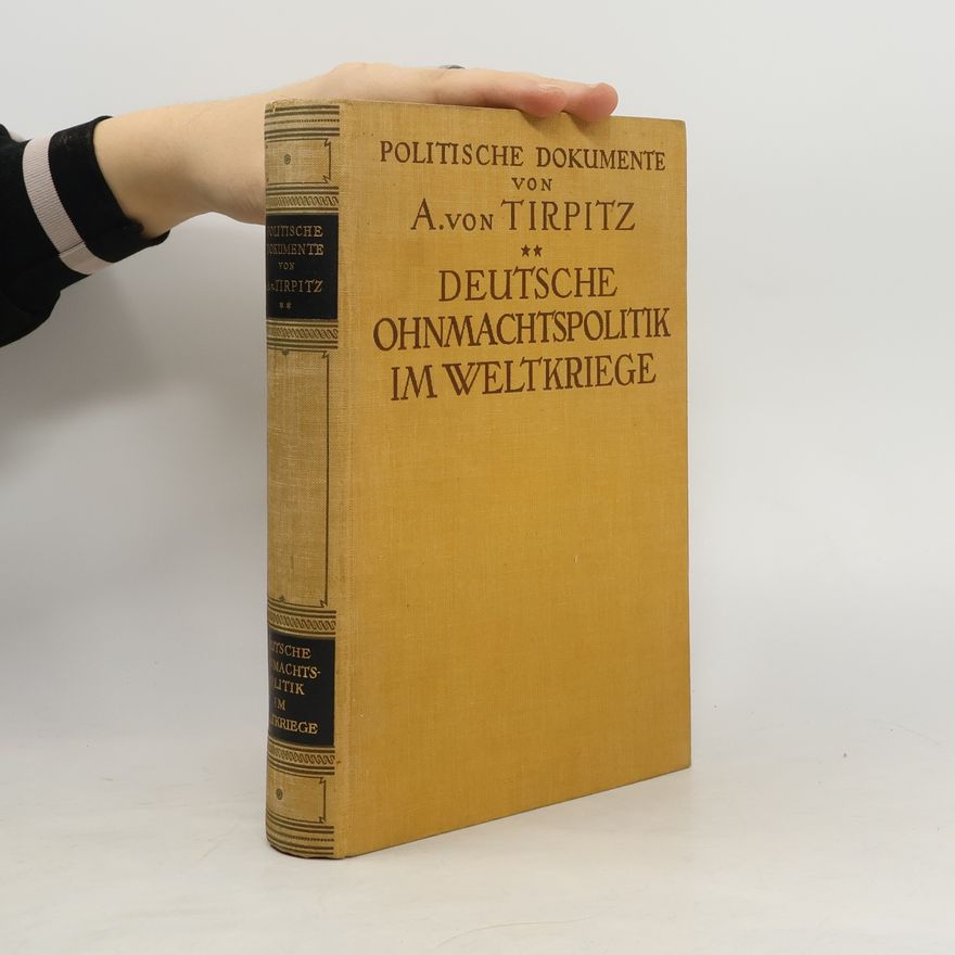 Alfred von Tirpitz Politische Dokumente. Deutsche Ohnmachtspolitik im Weltkriege