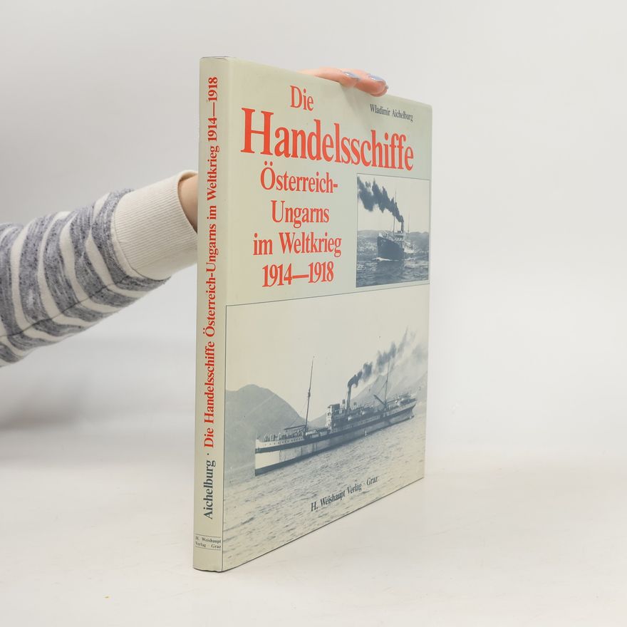 Wladimir Aichelburg Die Handelsschiffe Österreich-Ungarns im Weltkrieg 1914 - [neunzehnhundertvierzehn bis] 1918