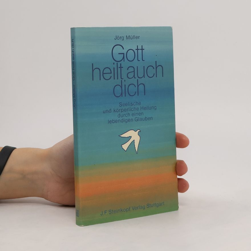 Jürg Müller Gott heilt auch dich: seelische und körperliche Heilung durch einen lebendigen Glauben