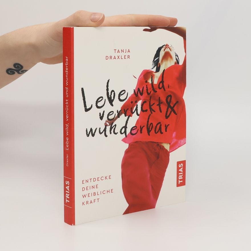 Tanja Draxler Lebe wild, verrückt & wunderbar. Entdecke deine weibliche Kraft