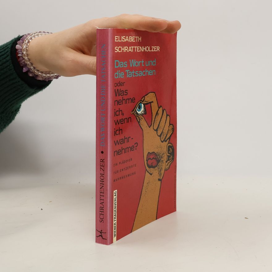 Elisabeth Schrattenholzer Das Wort und die Tatsachen oder was nehme ich, wenn ich wahrnehme?