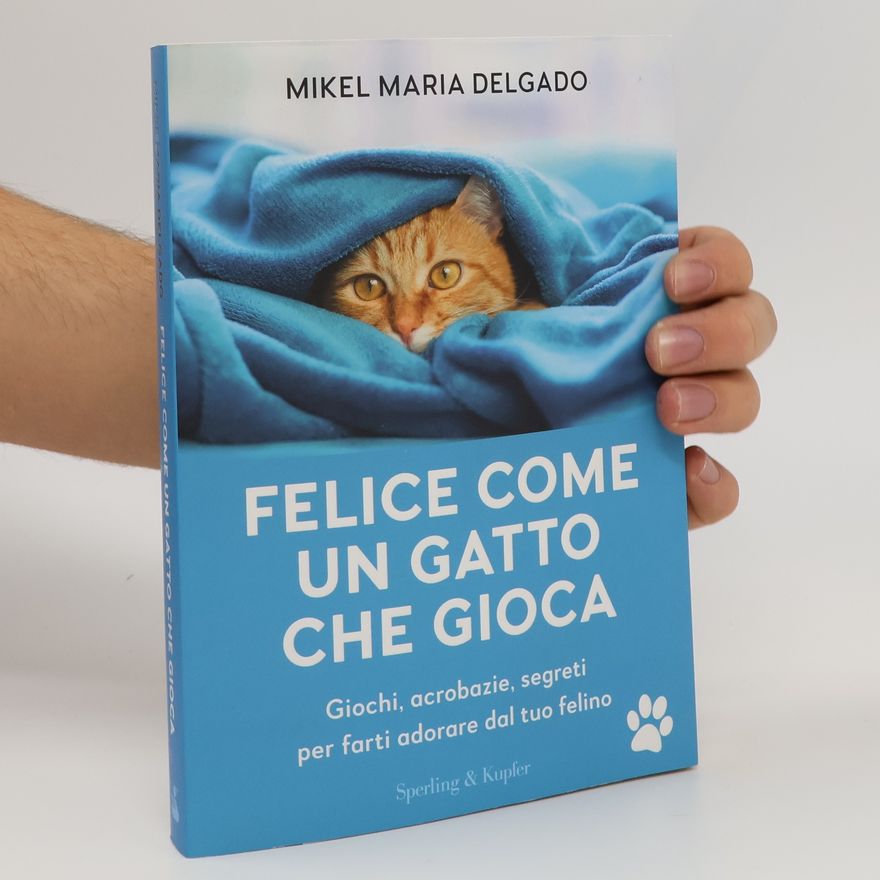 Mikel Maria Delgado Felice come un gatto che gioca. Giochi, acrobazie, segreti per farti adorare dal tuo felino
