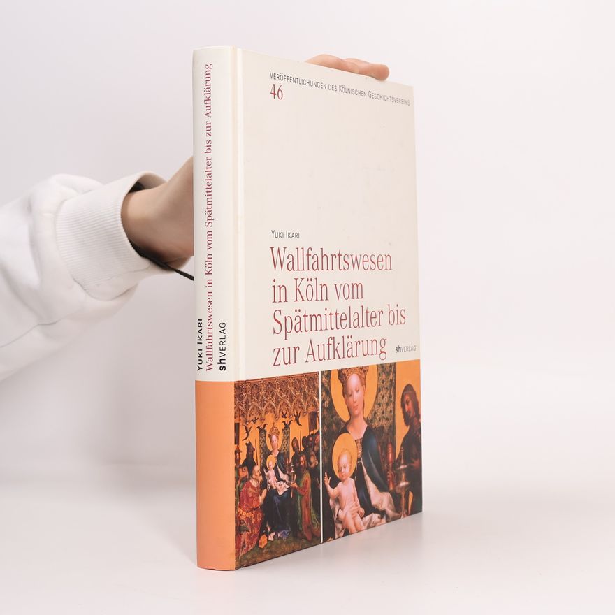 Yuki Ikari Veröffentlichungen des Kölnischen Geschichtsvereins e.V. - 46: Wallfahrtswesen in Köln vom Spätmittelalter bis zur Aufklärung