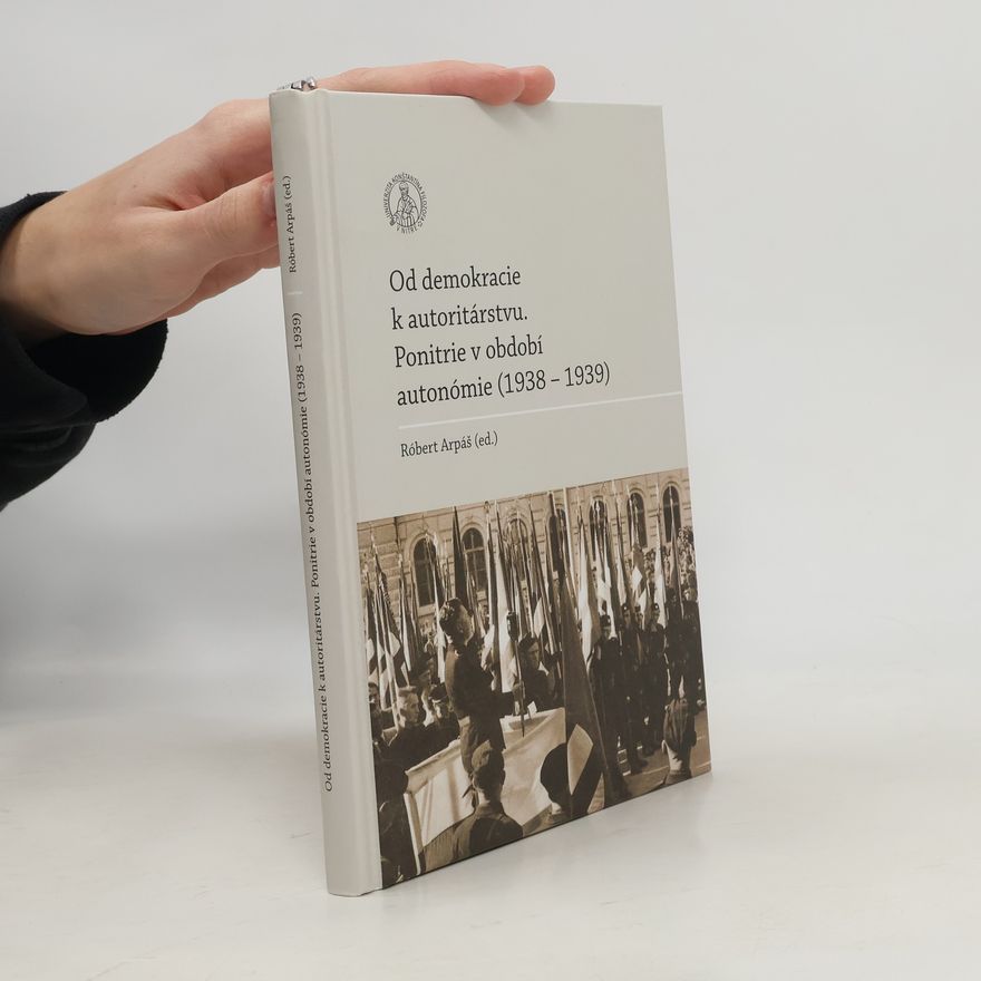 Róbert Arpáš Od demokracie k autoritárstvu : Ponitrie v období autonómie (1938-1939)