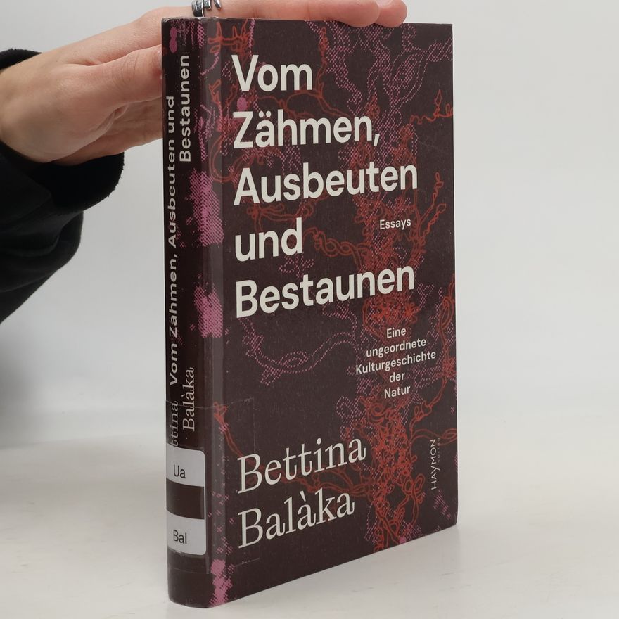 Bettina Balàka Vom Zähmen, Ausbeuten und Bestaunen. Eine ungeordnete Kulturgeschichte der Natur. Essays