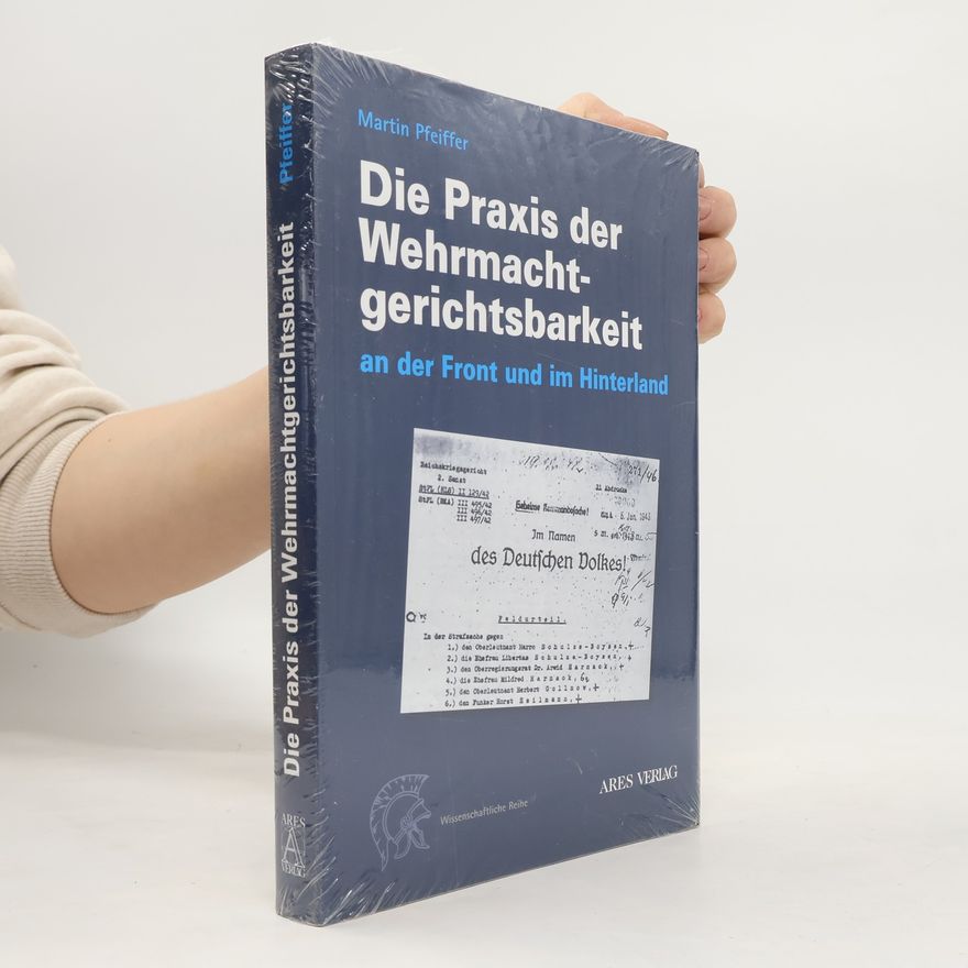 Martin Pfeiffer Die Praxis der Wehrmachtgerichtsbarkeit an der Front und im Hinterland