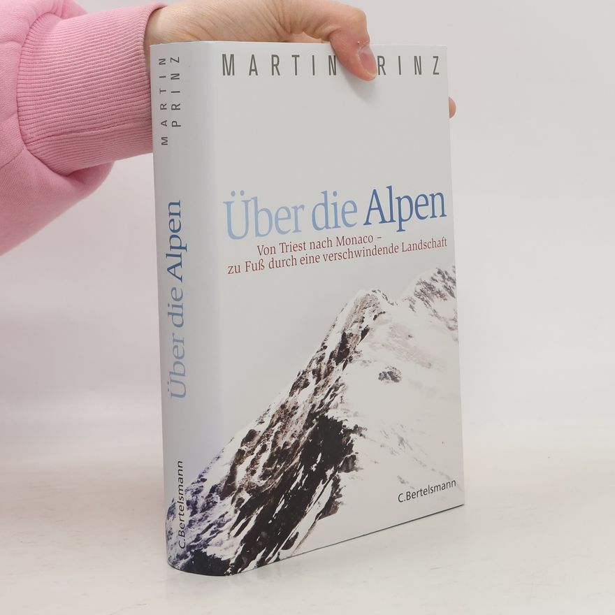 Martin Prinz Über die Alpen : von Triest nach Monaco - zu Fuß durch eine verschwindende Landschaft