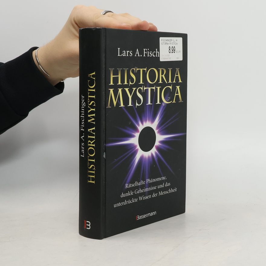 Lars A. Fischinger Historia Mystica. Rätselhafte Phänomene, dunkle Geheimnisse und das unterdrückte Wissen der Menschheit