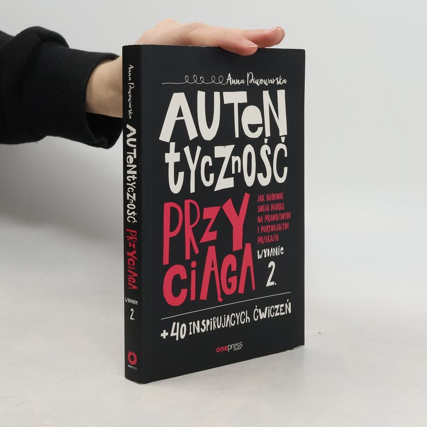 Anna Piwowarska Autentyczność przyciąga. Jak budować swoją markę na prawdziwym i porywającym przekazie