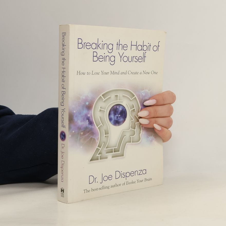 Joe Dispenza Breaking the Habit of Being Yourself. How to Lose Your Mind and Create a New One