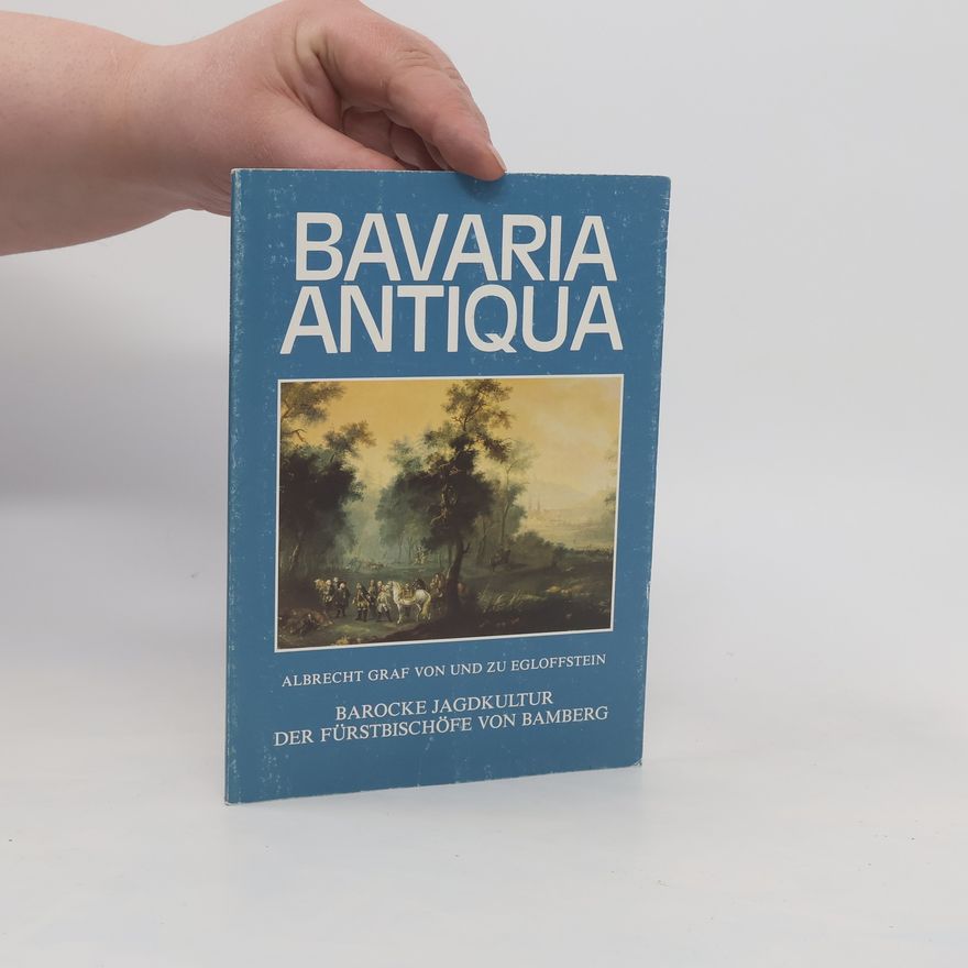 Albrecht Graf von und zu Egloffstein Bavaria Antiqua. Barocke Jagdkultur der Fürstbischöfe von Bamberg