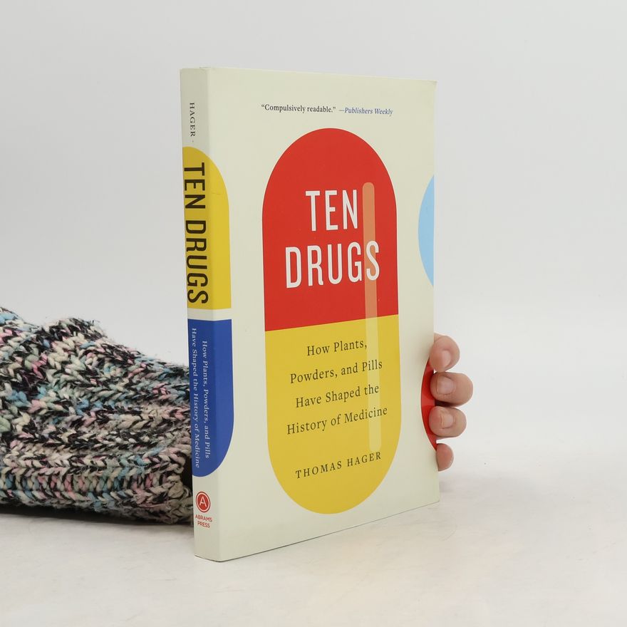 Thomas Hager Ten Drugs: How Plants, Powders, and Pills Have Shaped the History of Medicine