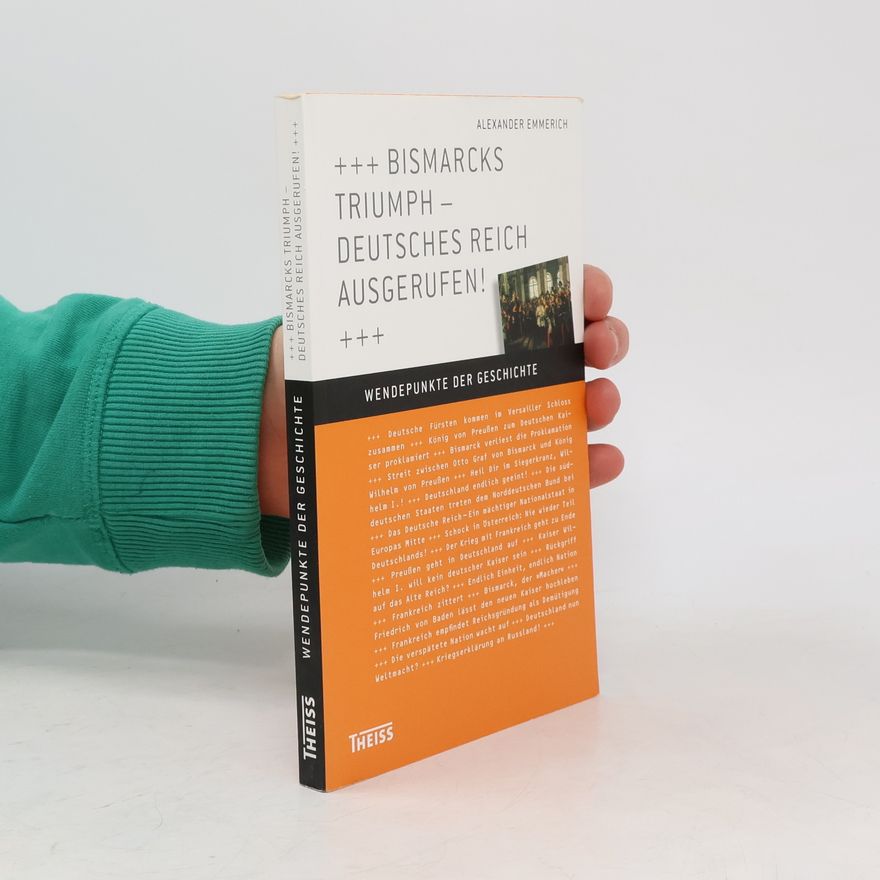 Alexander Emmerich Wendepunkte der Geschichte: Bismarcks Triumph – Deutsches Reich ausgerufen!