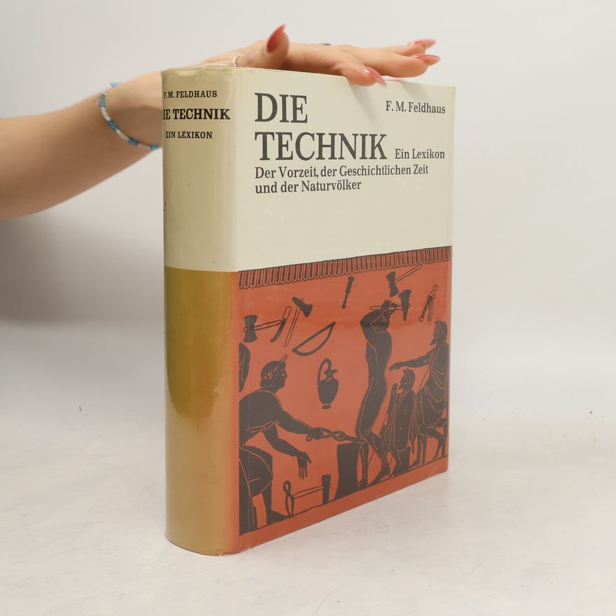 Franz Maria Feldhaus Die Technik: Ein Lexikon der Vorzeit, der geschichtlichen Zeit und der Naturvölker