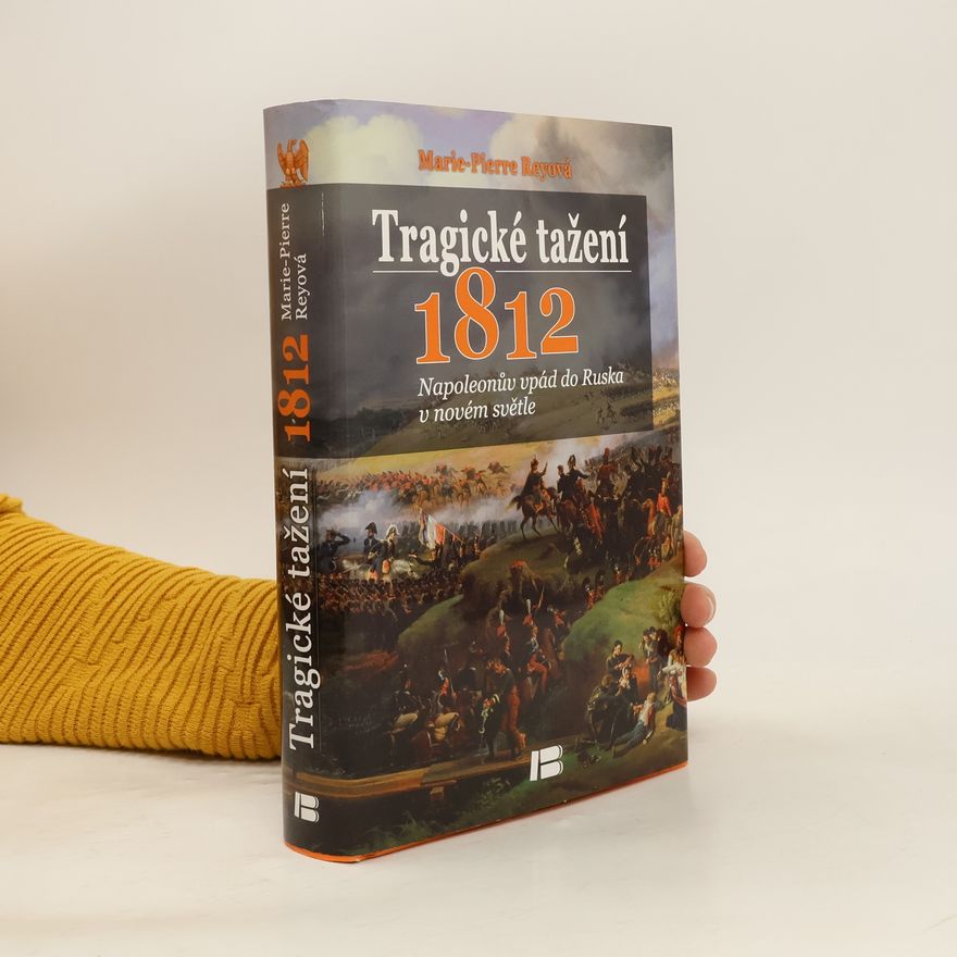 Marie Pierre Rey Tragické tažení 1812 : Napoleonův vpád do Ruska v novém světle