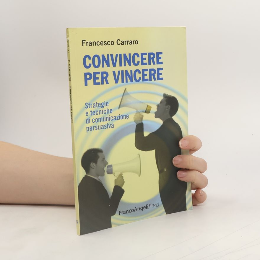 Francesco Carraro Convincere per vincere. Strategie e tecniche di comunicazione persuasiva