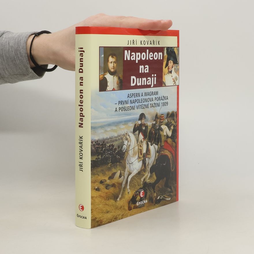 Jiří Kovařík Napoleon na Dunaji: Aspern a Wagram – první Napoleonova porážka a poslední vítězné tažení 1809