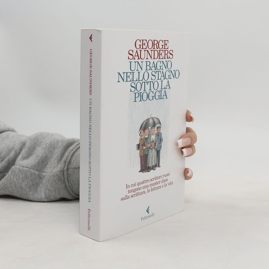 George Saunders Un bagno nello stagno sotto la pioggia. In cui quattro scrittori russi tengono una master class sulla scrittura, la lettura e la vita
