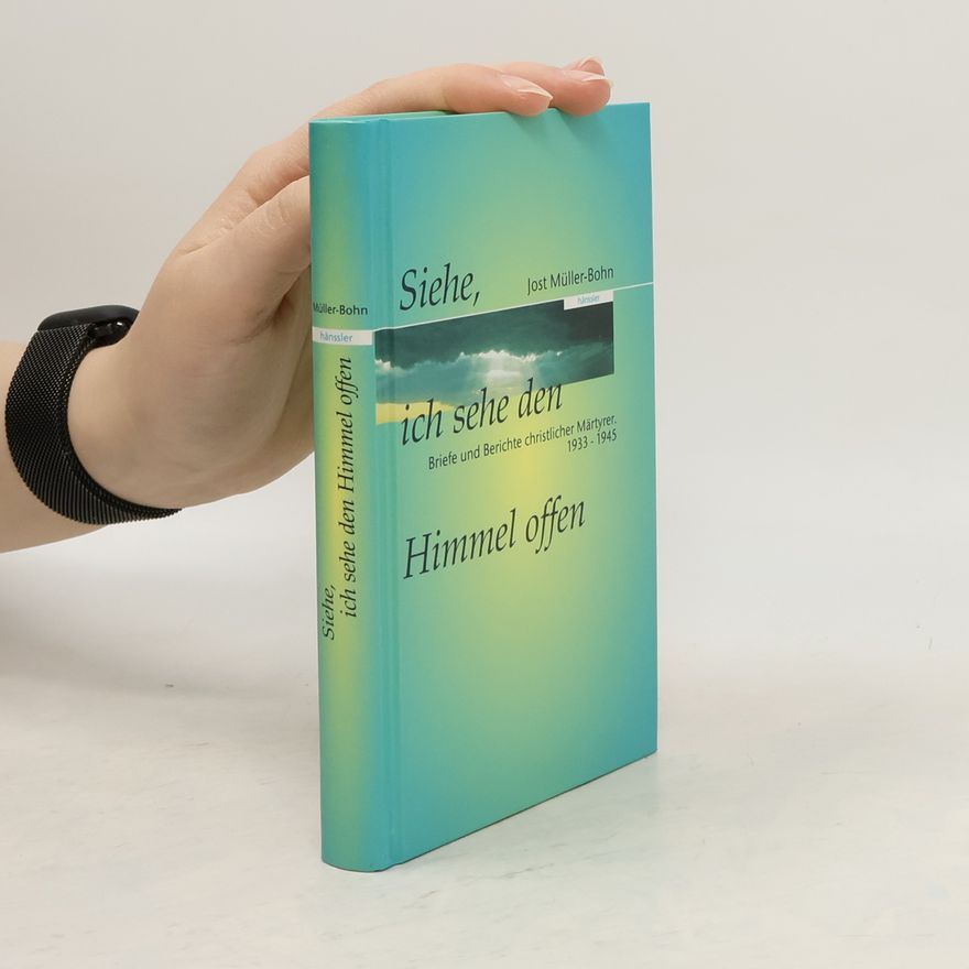 Jost Müller-Bohn Siehe, ich sehe den Himmel offen: Briefe und Berichte christlicher Märtyrer, 1933 - 1945