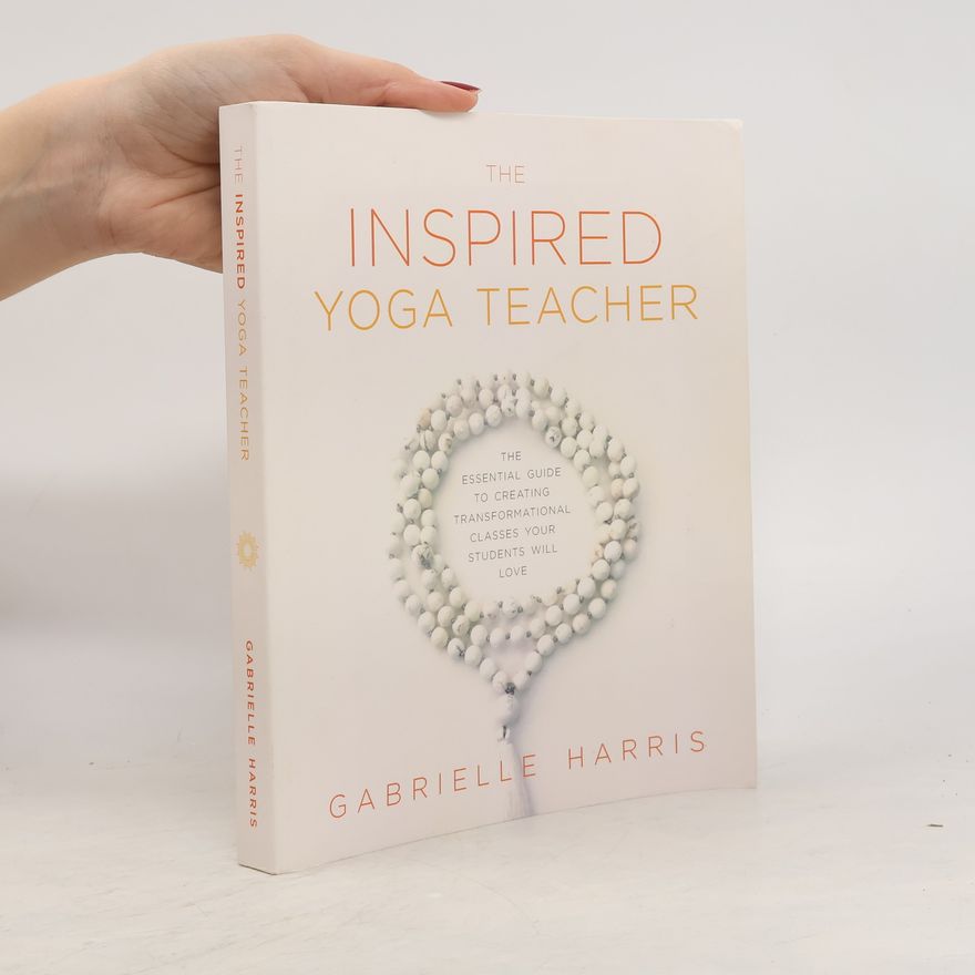 Gabrielle Harris The Inspired Yoga Teacher: The Essential Guide to Creating Transformational Classes your Students will Love
