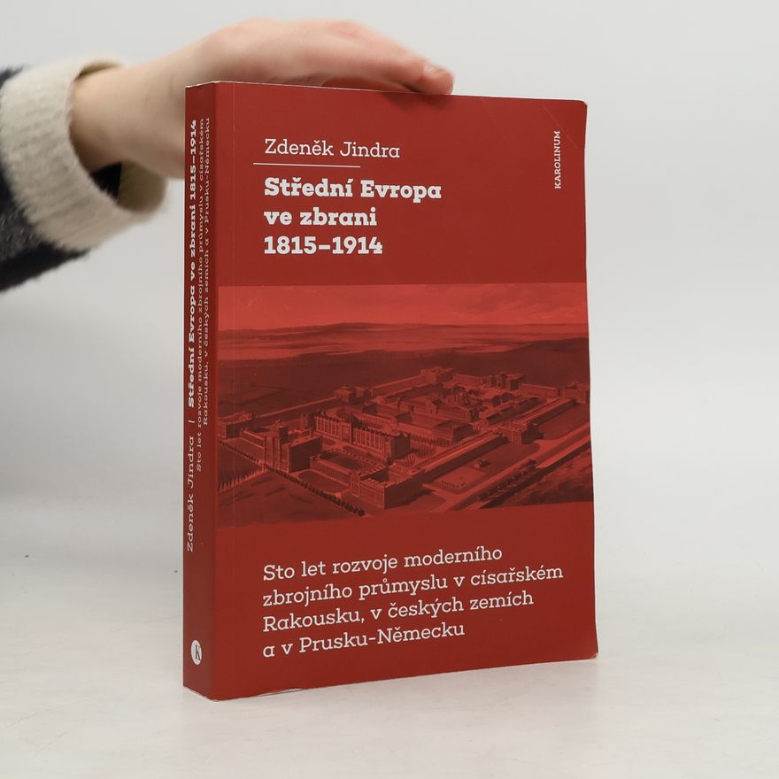 Zdeněk Jindra Střední Evropa ve zbrani 1815-1914 / Sto let rozvoje moderního zbrojního průmyslu v císařském Rakousku, v českých zemích a v Prusku-Německu