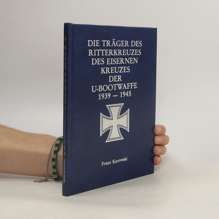 Franz Kurowski Die Träger des Ritterkreuzes des Eisernen Kreuzes der U-Bootwaffe 1939-1945