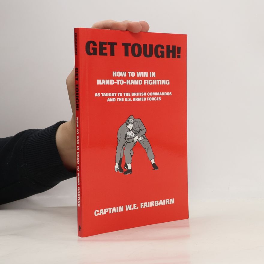 Captain William Ewart Fairbairn Get Tough!. How to Win in Hand-To-Hand Fighting