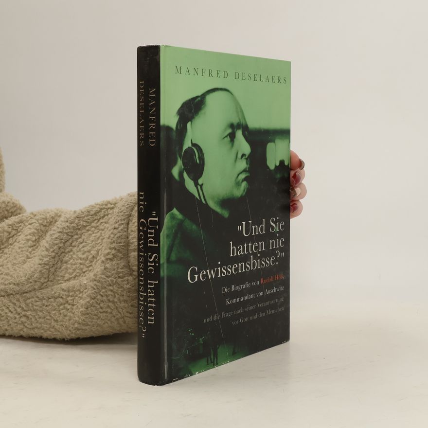 Manfred Deselaers Und Sie hatten nie Gewissensbisse? Die Biografie von Rudolf Höß, Kommandant von Auschwitz