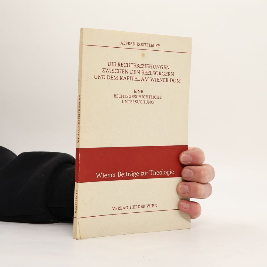 Alfred Kostelecky Die Rechtsbeziehungen zwischen den Seelsorgern und dem Kapitel am Wiener Dom : eine rechtsgeschichtliche Untersuchung
