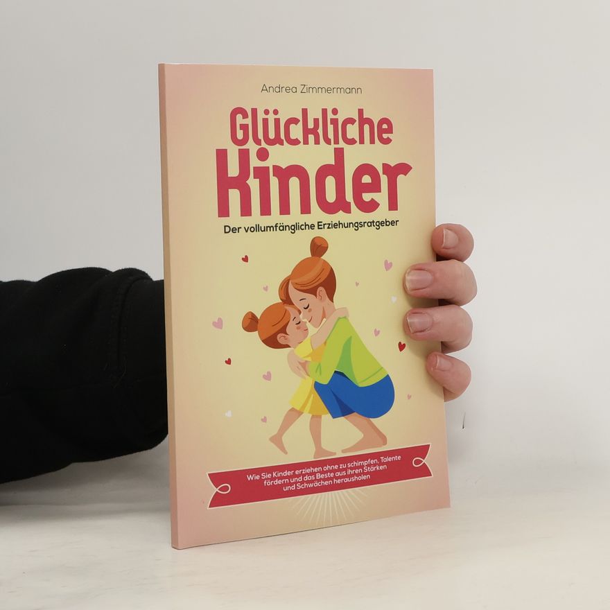 Andrea Zimmermann Glückliche Kinder - Der vollumfängliche Erziehungsratgeber