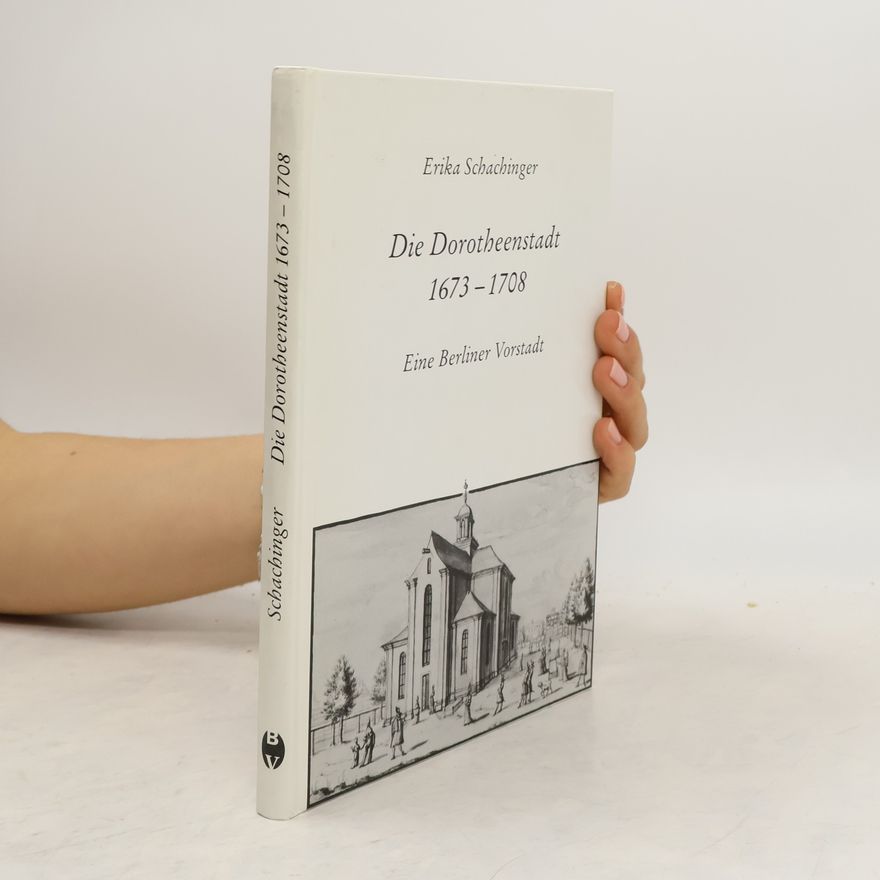 Erika Schachinger Veröffentlichungen aus den Archiven Preussischer Kulturbesitz: Beihefte - 9: Die Dorotheenstadt 1673-1708