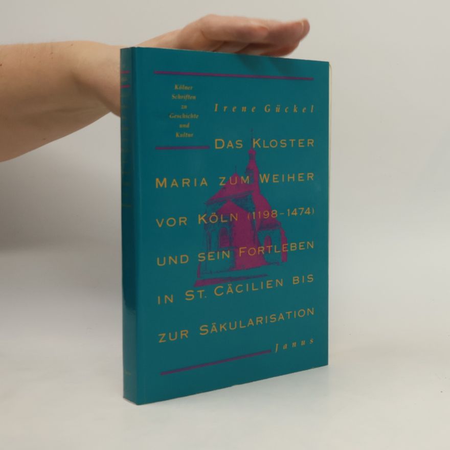 Irene Gückel Kölner Schriften zu Geschichte und Kultur: Das Kloster Maria zum Weiher vor Köln (1198-1474) und sein Fortleben in St. Cäcilien bis zur Säkularisation