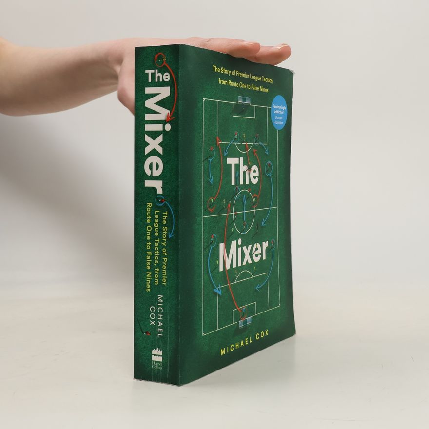 Michael Cox The Mixer: The Story of Premier League Tactics, from Route One to False Nines