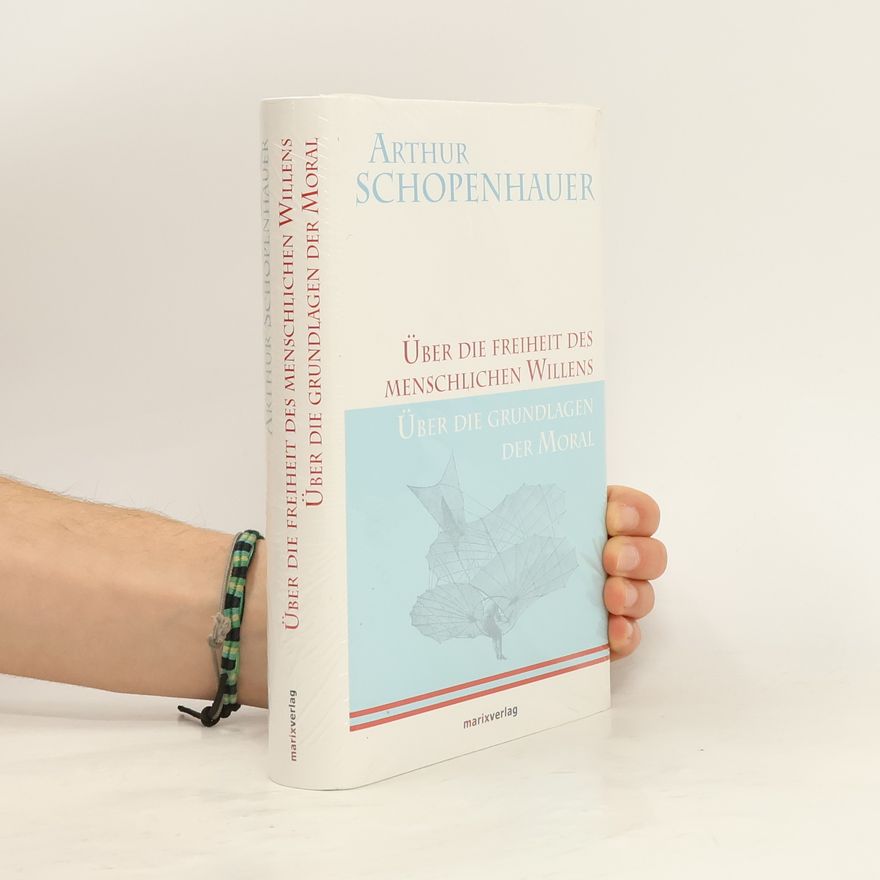 Arthur Schopenhauer Über die Freiheit des menschlichen Willens und Über das Fundament der Moral