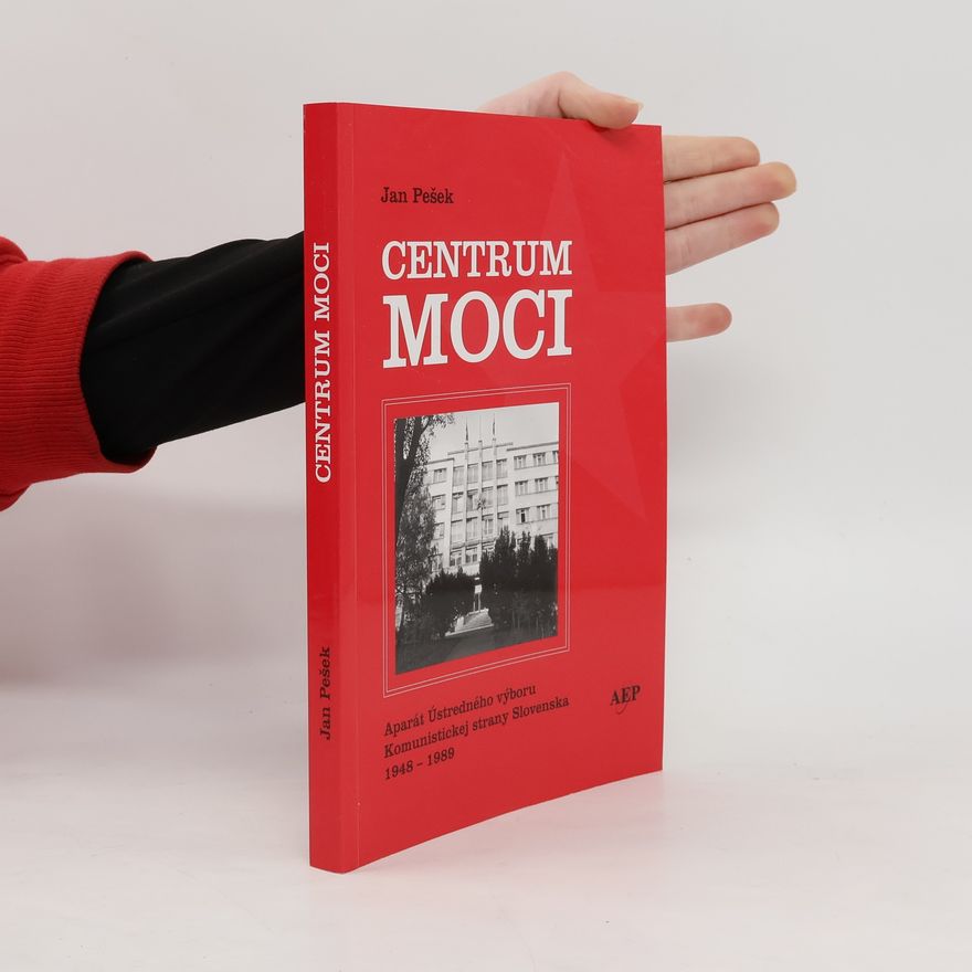 Jan Pešek Centrum moci : aparát Ústredného výboru Komunistickej strany Slovenska 1948-1989