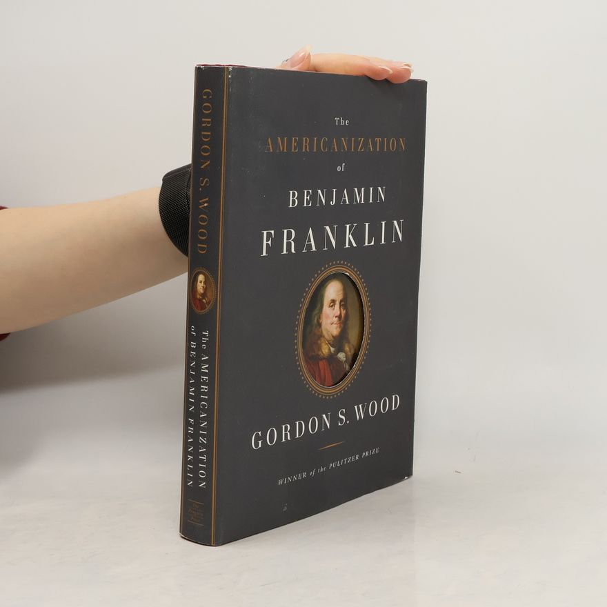 Gordon S. Wood The Americanization of Benjamin Franklin