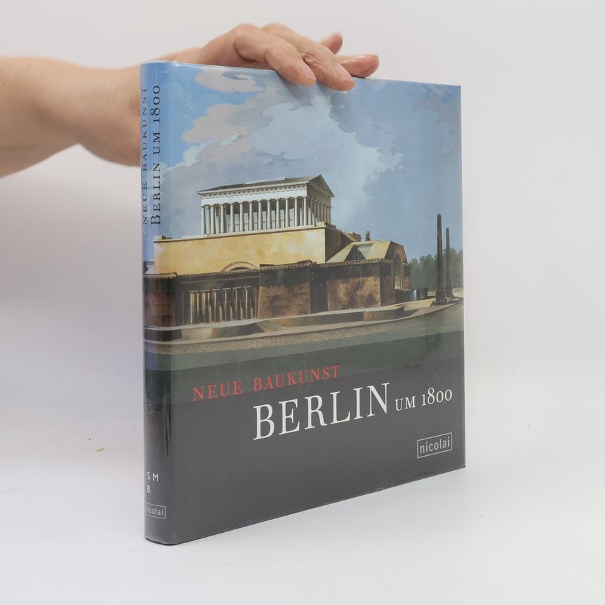 Staatliche Museen zu Berlin Preussischer Kulturbesitz Neue Baukunst. Berlin um 1800. Katalog zur Ausstellung in der Alten Nationalgalerie, Museumsinsel Berlin, 2007