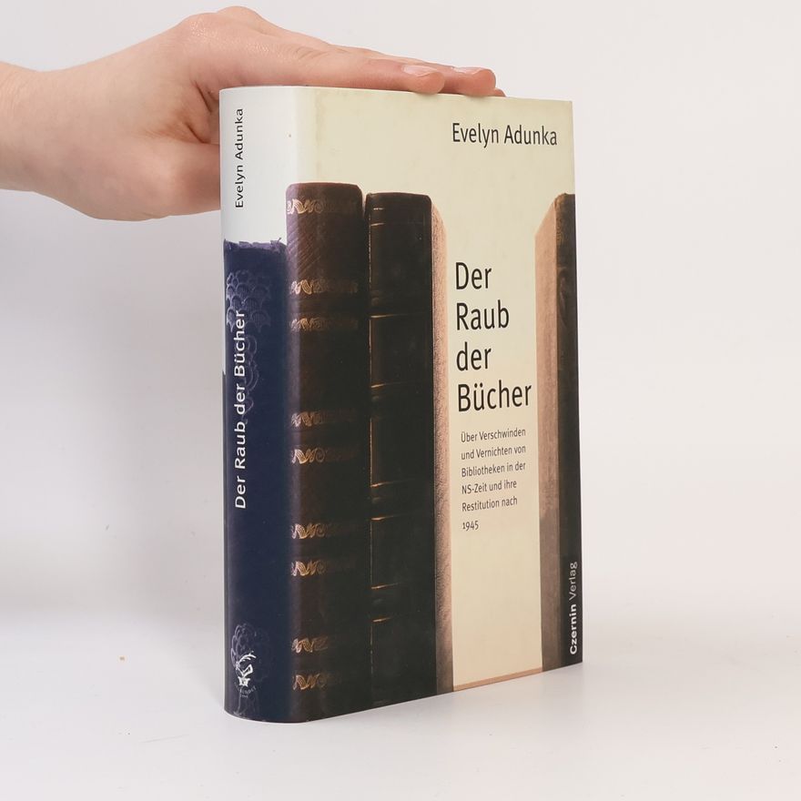 Evelyn Adunka Der Raub der Bücher. Über Verschwinden und Vernichten von Bibliotheken in der NS-Zeit und ihre Restitution nach 1945