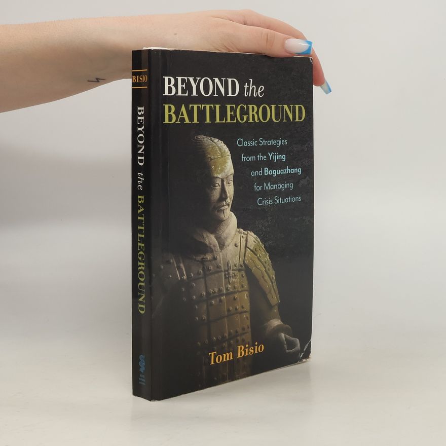 Tom Bisio Beyond the Battleground: Classic Strategies from the Yijing and Baguazhang for Managing Crisis Situations