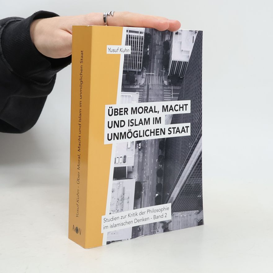 Yusuf Kuhn Über Moral, Macht und Islam im unmöglichen Staat: Studien zur Kritik der Philosophie im islamischen Denken – Band 2