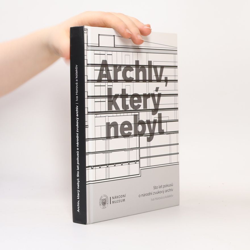 Iva Horová Archiv, který nebyl: sto let pokusů o národní zvukový archiv